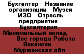 Бухгалтер › Название организации ­ Музей ИЗО › Отрасль предприятия ­ Бухгалтерия › Минимальный оклад ­ 18 000 - Все города Работа » Вакансии   . Мурманская обл.,Апатиты г.